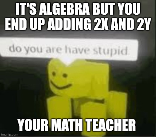 do you are have stupid | IT'S ALGEBRA BUT YOU END UP ADDING 2X AND 2Y; YOUR MATH TEACHER | image tagged in do you are have stupid | made w/ Imgflip meme maker