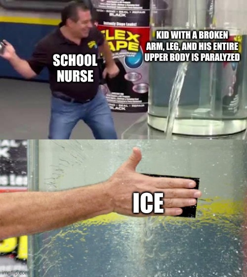 Problem solved. | KID WITH A BROKEN ARM, LEG, AND HIS ENTIRE UPPER BODY IS PARALYZED; SCHOOL NURSE; ICE | image tagged in flex tape | made w/ Imgflip meme maker