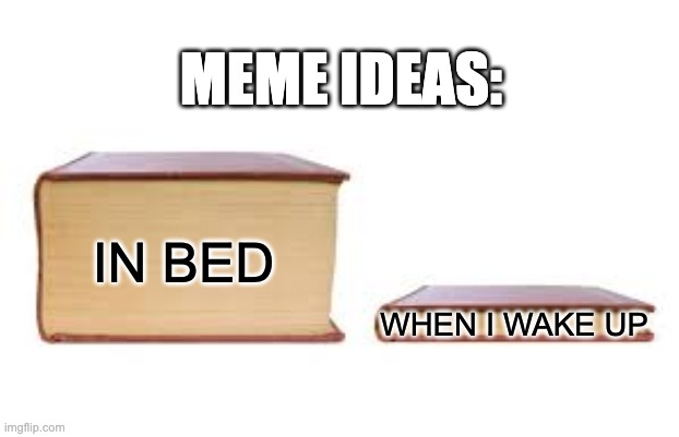 Meme ideas | MEME IDEAS:; IN BED; WHEN I WAKE UP | image tagged in big book small book | made w/ Imgflip meme maker