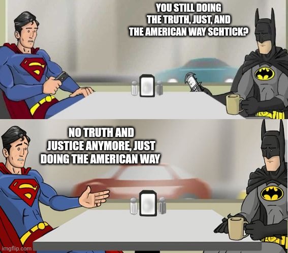 The State of the Union | YOU STILL DOING THE TRUTH, JUST, AND THE AMERICAN WAY SCHTICK? NO TRUTH AND JUSTICE ANYMORE, JUST DOING THE AMERICAN WAY | image tagged in hishe superman and batman,justice,fake news,america,society | made w/ Imgflip meme maker
