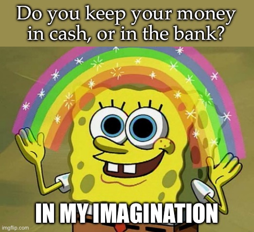 Money, what money | Do you keep your money in cash, or in the bank? IN MY IMAGINATION | image tagged in memes,imagination spongebob,money,cash,bank | made w/ Imgflip meme maker