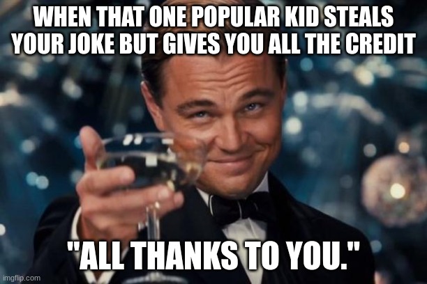 Leonardo Dicaprio Cheers | WHEN THAT ONE POPULAR KID STEALS YOUR JOKE BUT GIVES YOU ALL THE CREDIT; "ALL THANKS TO YOU." | image tagged in memes,leonardo dicaprio cheers | made w/ Imgflip meme maker