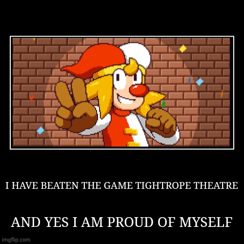 I HAVE BEATEN TIGHTROPE THEATRE! | I HAVE BEATEN THE GAME TIGHTROPE THEATRE | AND YES I AM PROUD OF MYSELF | image tagged in funny,demotivationals | made w/ Imgflip demotivational maker