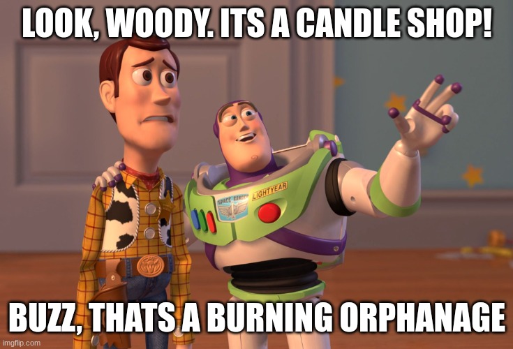 Oh... | LOOK, WOODY. ITS A CANDLE SHOP! BUZZ, THATS A BURNING ORPHANAGE | image tagged in memes,x x everywhere | made w/ Imgflip meme maker