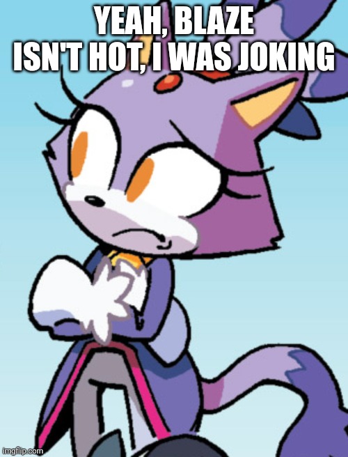 unsure blaze | YEAH, BLAZE ISN'T HOT, I WAS JOKING | image tagged in unsure blaze | made w/ Imgflip meme maker