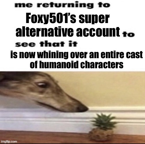 ​ | Foxy501’s super alternative account; is now whining over an entire cast
of humanoid characters | made w/ Imgflip meme maker