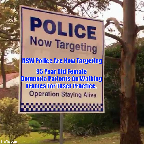 NSW Australia Police Brutality | NSW Police Are Now Targeting; 95 Year Old Female Dementia Patients On Walking Frames For Taser Practice. | image tagged in nswpolice | made w/ Imgflip meme maker