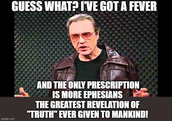 Caught up  in the Third Heaven | GUESS WHAT? I'VE GOT A FEVER; AND THE ONLY PRESCRIPTION IS MORE EPHESIANS THE GREATEST REVELATION OF "TRUTH" EVER GIVEN TO MANKIND! | image tagged in christianity,bible,god,truth,holy,church | made w/ Imgflip meme maker