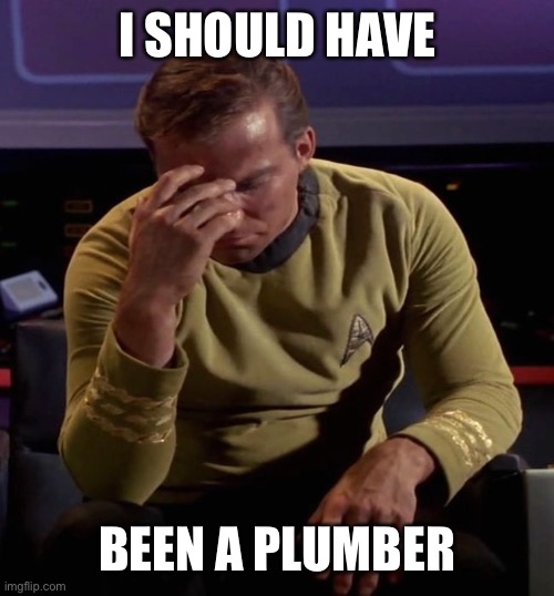 Star Trek Captain Kirk: Regrets | I SHOULD HAVE BEEN A PLUMBER | image tagged in star trek captain kirk regrets | made w/ Imgflip meme maker