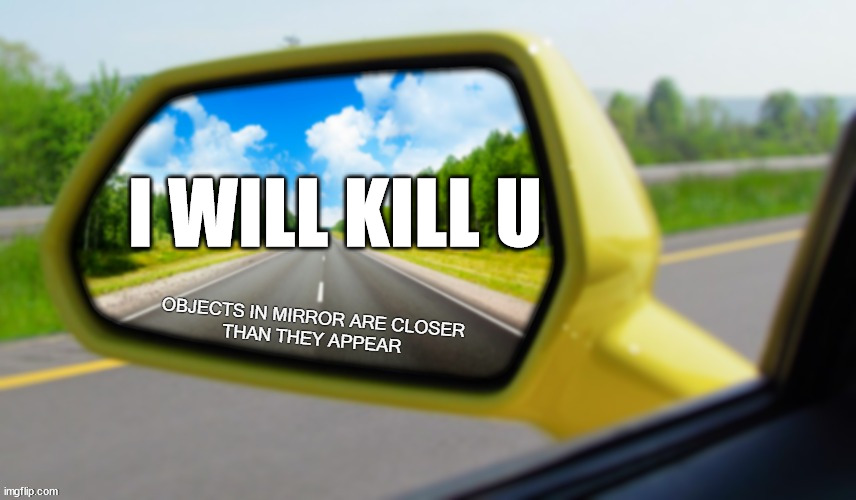 Objects in mirror closer than they appear | I WILL KILL U | image tagged in objects in mirror closer than they appear | made w/ Imgflip meme maker