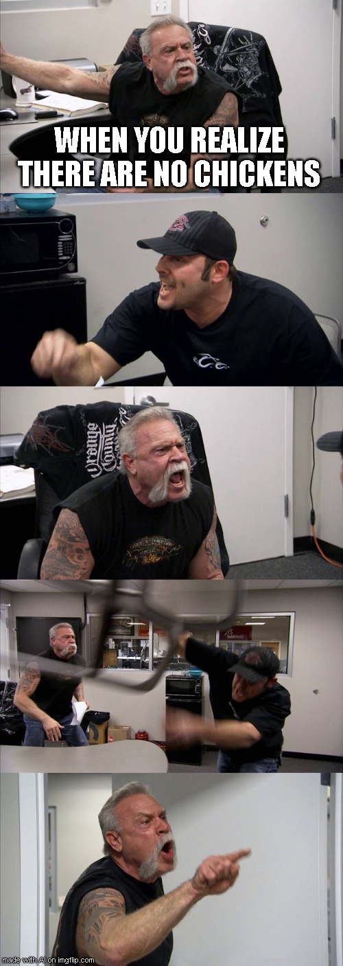 chickens lol | WHEN YOU REALIZE THERE ARE NO CHICKENS | image tagged in memes,american chopper argument | made w/ Imgflip meme maker