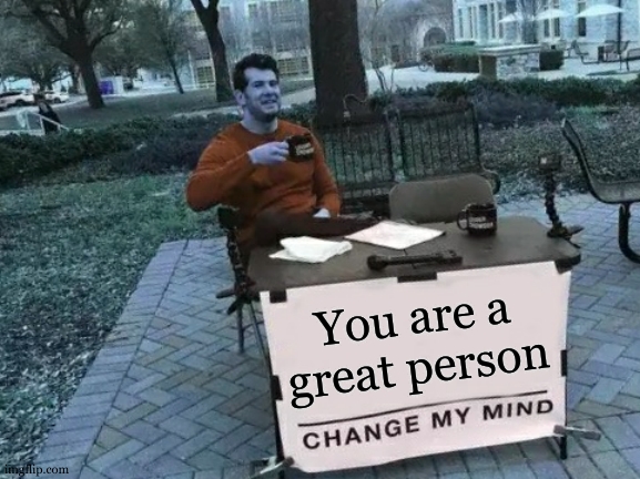 title | You are a great person | image tagged in memes,change my mind,so true | made w/ Imgflip meme maker