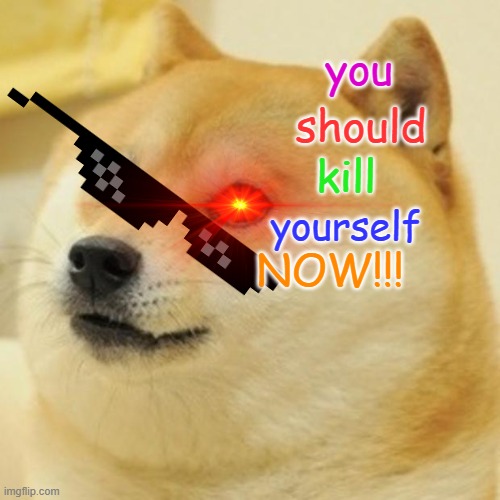 Doge Meme | you; should; kill; yourself; NOW!!! | image tagged in memes,doge | made w/ Imgflip meme maker
