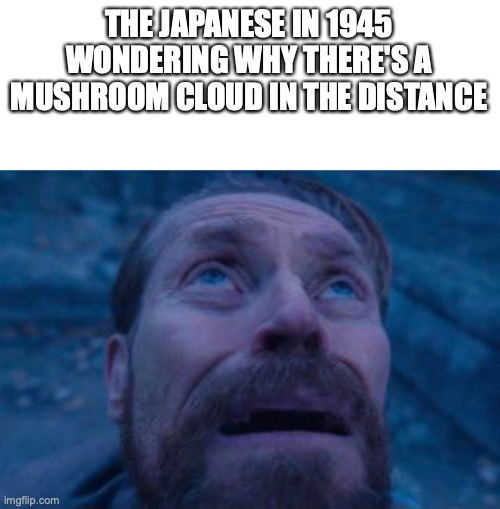 Willem Dafoe looking up | THE JAPANESE IN 1945 WONDERING WHY THERE'S A MUSHROOM CLOUD IN THE DISTANCE | image tagged in willem dafoe looking up | made w/ Imgflip meme maker