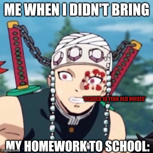 Scared Uzui Tengen | ME WHEN I DIDN'T BRING; *SCARED 10 YEAR OLD NOISES*; MY HOMEWORK TO SCHOOL: | image tagged in scared uzui tengen | made w/ Imgflip meme maker