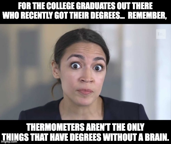 Degrees | FOR THE COLLEGE GRADUATES OUT THERE WHO RECENTLY GOT THEIR DEGREES…  REMEMBER, THERMOMETERS AREN’T THE ONLY THINGS THAT HAVE DEGREES WITHOUT A BRAIN. | image tagged in aoc stumped | made w/ Imgflip meme maker