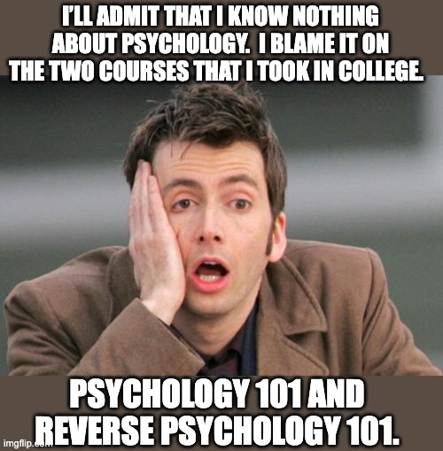 Psych | I’LL ADMIT THAT I KNOW NOTHING ABOUT PSYCHOLOGY.  I BLAME IT ON THE TWO COURSES THAT I TOOK IN COLLEGE. PSYCHOLOGY 101 AND REVERSE PSYCHOLOGY 101. | image tagged in face palm | made w/ Imgflip meme maker