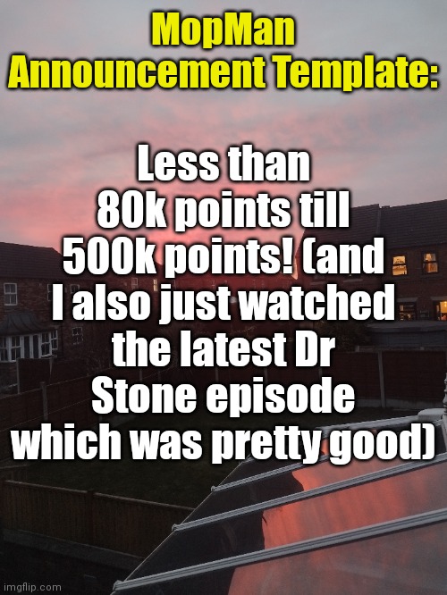 :) | MopMan Announcement Template:; Less than 80k points till 500k points! (and I also just watched the latest Dr Stone episode which was pretty good) | image tagged in mopman announcement template | made w/ Imgflip meme maker