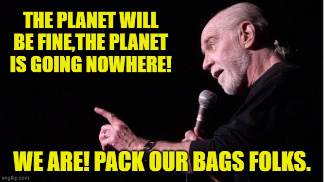 George Carlin | THE PLANET WILL BE FINE,THE PLANET IS GOING NOWHERE! WE ARE! PACK OUR BAGS FOLKS. | image tagged in george carlin | made w/ Imgflip meme maker