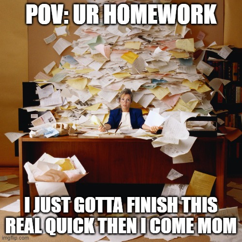Busy office | POV: UR HOMEWORK; I JUST GOTTA FINISH THIS REAL QUICK THEN I COME MOM | image tagged in homework,work,funny | made w/ Imgflip meme maker