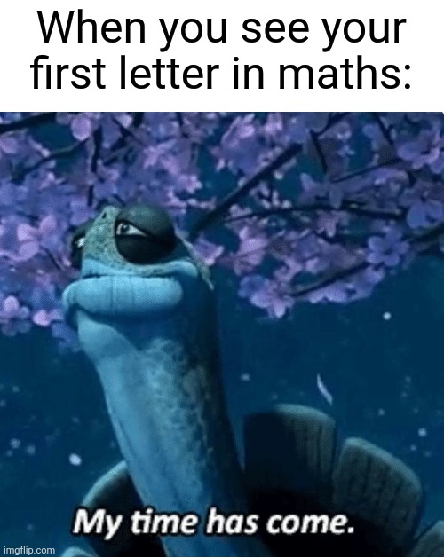 My Time Has Come | When you see your first letter in maths: | image tagged in my time has come | made w/ Imgflip meme maker