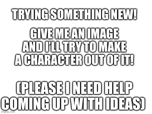 Pls | GIVE ME AN IMAGE AND I’LL TRY TO MAKE A CHARACTER OUT OF IT! TRYING SOMETHING NEW! (PLEASE I NEED HELP COMING UP WITH IDEAS) | made w/ Imgflip meme maker