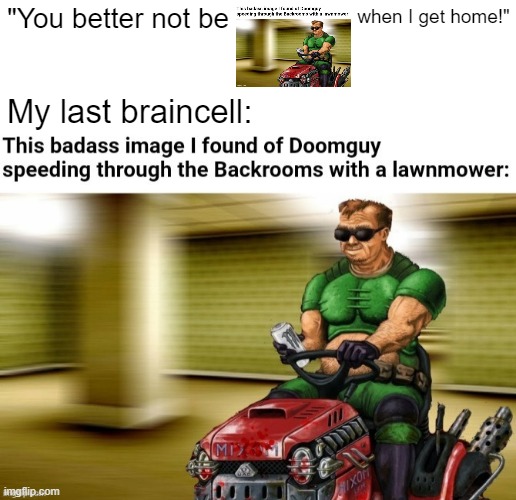 O_o | "You better not be; when I get home!"; My last braincell: | image tagged in memes,doom guy,backrooms,funny,lol,brain cells | made w/ Imgflip meme maker