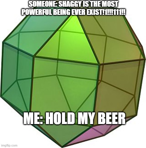 even shaggy is fodder against him | SOMEONE: SHAGGY IS THE MOST POWERFUL BEING EVER EXIST!1!!!111!! ME: HOLD MY BEER | image tagged in the legendary rhombicuboctahedron,rhombicuboctahedron | made w/ Imgflip meme maker