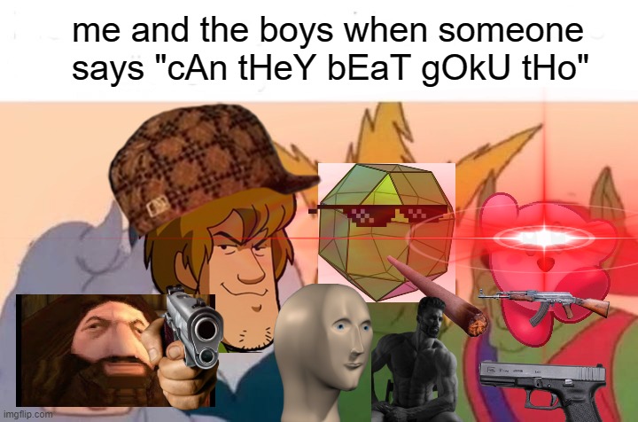 Goku fanboys suck | me and the boys when someone says "cAn tHeY bEaT gOkU tHo" | image tagged in the legendary rhombicuboctahedron,rhombicuboctahedron,me and the boys,shaggy,kirby,mememan | made w/ Imgflip meme maker