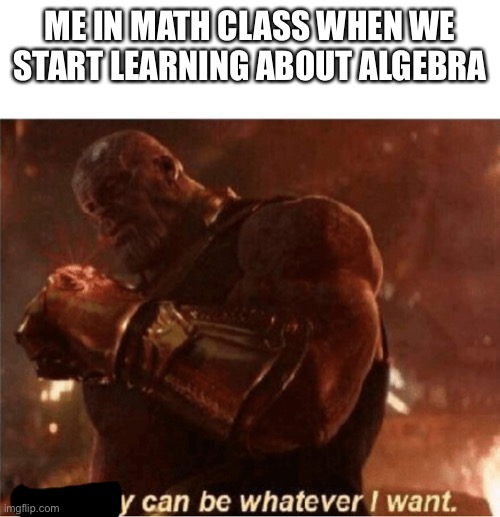 Reality can be whatever I want. | ME IN MATH CLASS WHEN WE START LEARNING ABOUT ALGEBRA | image tagged in reality can be whatever i want,memes,funny,y | made w/ Imgflip meme maker