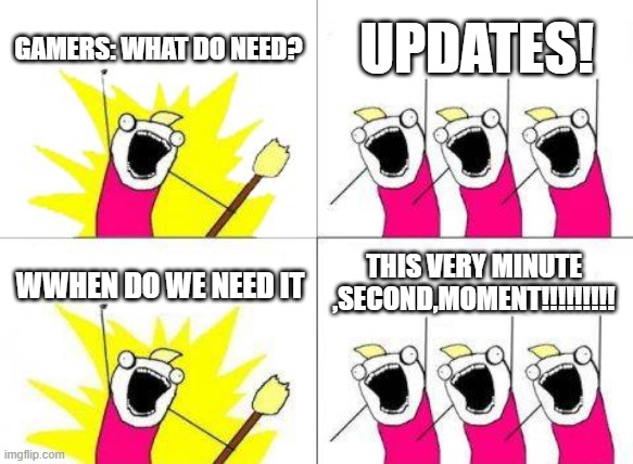 we need updates.... | GAMERS: WHAT DO NEED? UPDATES! THIS VERY MINUTE ,SECOND,MOMENT!!!!!!!!! WWHEN DO WE NEED IT | image tagged in memes,what do we want | made w/ Imgflip meme maker