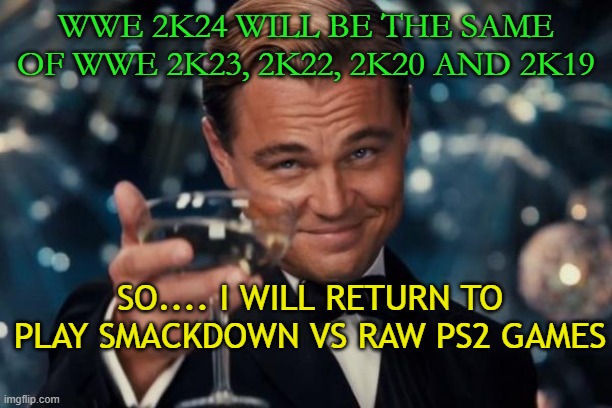 WWE 2K GAMES ARE ALWAYS THE SAME | WWE 2K24 WILL BE THE SAME OF WWE 2K23, 2K22, 2K20 AND 2K19; SO.... I WILL RETURN TO PLAY SMACKDOWN VS RAW PS2 GAMES | image tagged in memes,leonardo dicaprio cheers | made w/ Imgflip meme maker