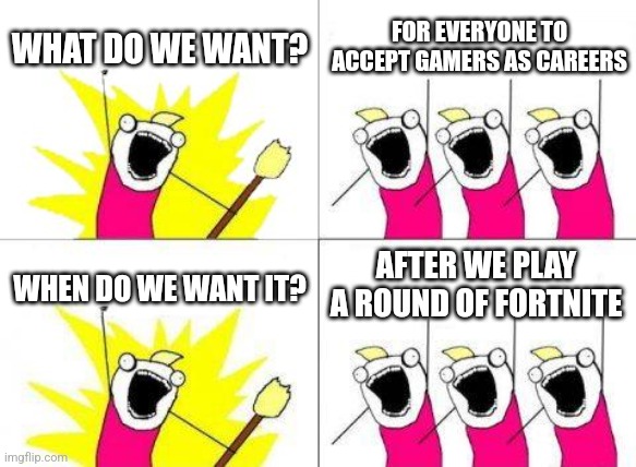 What Do We Want | WHAT DO WE WANT? FOR EVERYONE TO ACCEPT GAMERS AS CAREERS; AFTER WE PLAY A ROUND OF FORTNITE; WHEN DO WE WANT IT? | image tagged in memes,what do we want | made w/ Imgflip meme maker