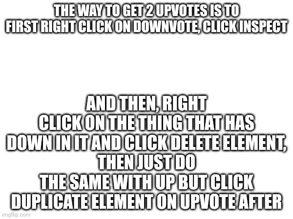 AND THEN, RIGHT CLICK ON THE THING THAT HAS DOWN IN IT AND CLICK DELETE ELEMENT,
THEN JUST DO THE SAME WITH UP BUT CLICK DUPLICATE ELEMENT ON UPVOTE AFTER; THE WAY TO GET 2 UPVOTES IS TO FIRST RIGHT CLICK ON DOWNVOTE, CLICK INSPECT | image tagged in no context | made w/ Imgflip meme maker