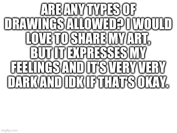 Can someone pls let me know? Thank youuuu ? | ARE ANY TYPES OF DRAWINGS ALLOWED? I WOULD LOVE TO SHARE MY ART, BUT IT EXPRESSES MY FEELINGS AND IT’S VERY VERY DARK AND IDK IF THAT’S OKAY. | made w/ Imgflip meme maker