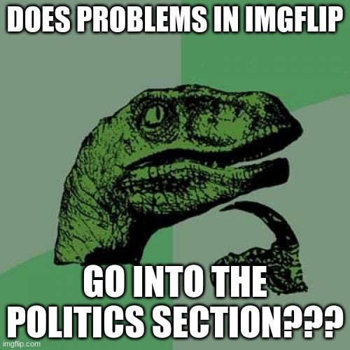 *Thinking* | DOES PROBLEMS IN IMGFLIP; GO INTO THE POLITICS SECTION??? | image tagged in memes,philosoraptor | made w/ Imgflip meme maker