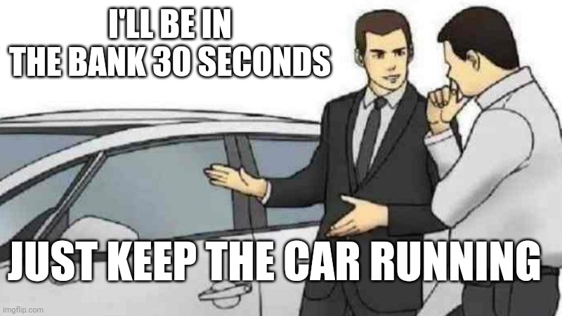 Quick Withdrawal | I'LL BE IN THE BANK 30 SECONDS; JUST KEEP THE CAR RUNNING | image tagged in memes,car salesman slaps roof of car | made w/ Imgflip meme maker