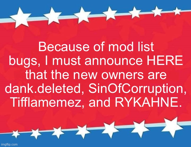 #1,351 | Because of mod list bugs, I must announce HERE that the new owners are dank.deleted, SinOfCorruption, Tifflamemez, and RYKAHNE. | image tagged in campaign sign,owner,streams,winners,congratulations,chance | made w/ Imgflip meme maker