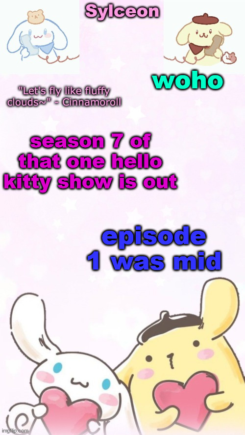 sylc's pom pom purin and cinnamoroll temp (thx yachi) | woho; season 7 of that one hello kitty show is out; episode 1 was mid | image tagged in sylc's pom pom purin and cinnamoroll temp thx yachi | made w/ Imgflip meme maker