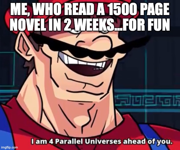 I Am 4 Parallel Universes Ahead Of You | ME, WHO READ A 1500 PAGE NOVEL IN 2 WEEKS...FOR FUN | image tagged in i am 4 parallel universes ahead of you | made w/ Imgflip meme maker