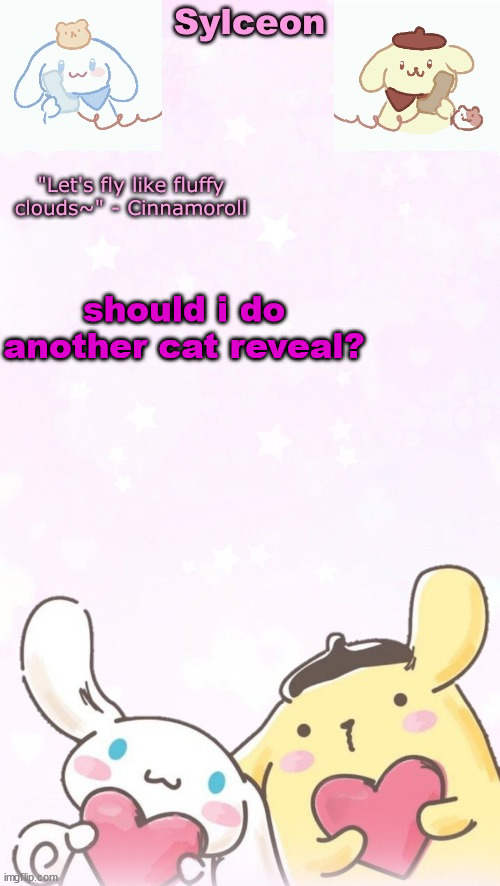 sylc's pom pom purin and cinnamoroll temp (thx yachi) | should i do another cat reveal? | image tagged in sylc's pom pom purin and cinnamoroll temp thx yachi | made w/ Imgflip meme maker