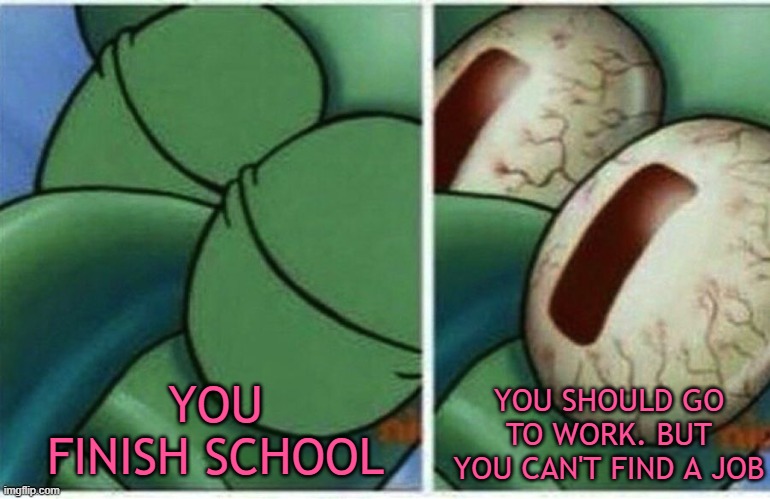 Squidward | YOU FINISH SCHOOL; YOU SHOULD GO TO WORK. BUT YOU CAN'T FIND A JOB | image tagged in squidward | made w/ Imgflip meme maker