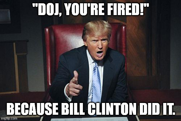 Donald Trump You're Fired | "DOJ, YOU'RE FIRED!" BECAUSE BILL CLINTON DID IT. | image tagged in donald trump you're fired | made w/ Imgflip meme maker