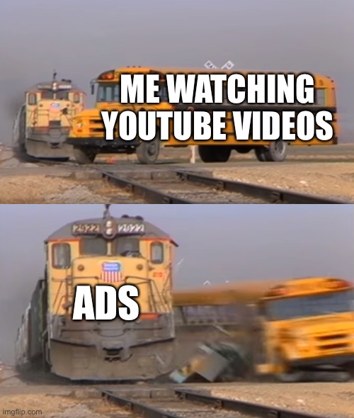 A train hitting a school bus | ME WATCHING YOUTUBE VIDEOS; ADS | image tagged in a train hitting a school bus,youtube ads,youtube | made w/ Imgflip meme maker