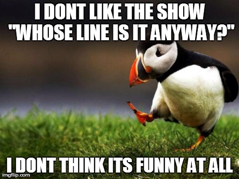 Unpopular Opinion Puffin Meme | I DONT LIKE THE SHOW "WHOSE LINE IS IT ANYWAY?" I DONT THINK ITS FUNNY AT ALL | image tagged in memes,unpopular opinion puffin,AdviceAnimals | made w/ Imgflip meme maker