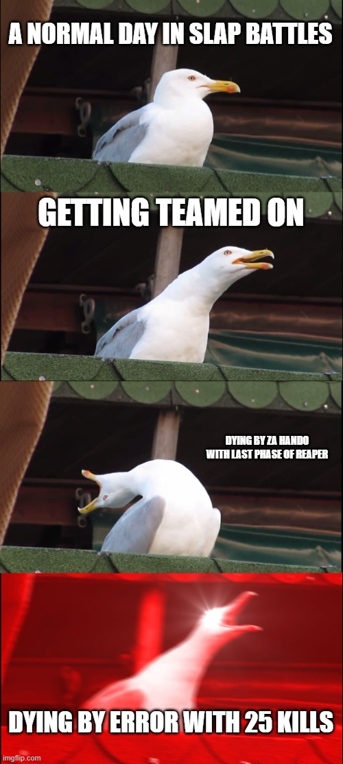 Normal to worst day ever. | A NORMAL DAY IN SLAP BATTLES; GETTING TEAMED ON; DYING BY ZA HANDO WITH LAST PHASE OF REAPER; DYING BY ERROR WITH 25 KILLS | image tagged in memes,inhaling seagull | made w/ Imgflip meme maker