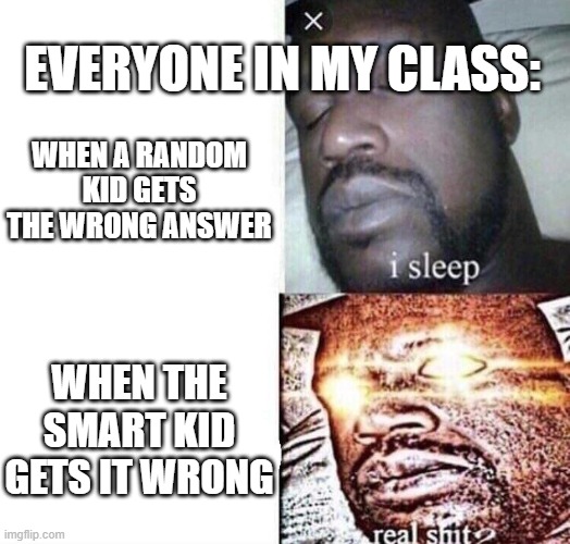 then the class goes crazy | EVERYONE IN MY CLASS:; WHEN A RANDOM KID GETS THE WRONG ANSWER; WHEN THE SMART KID GETS IT WRONG | image tagged in real shit | made w/ Imgflip meme maker
