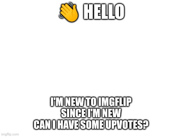 Hello! | 👋 HELLO; I'M NEW TO IMGFLIP
SINCE I'M NEW
CAN I HAVE SOME UPVOTES? | image tagged in hi | made w/ Imgflip meme maker
