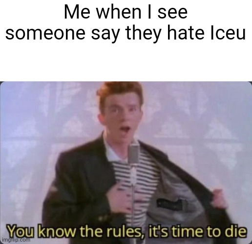 You know the rules, it's time to die | Me when I see someone say they hate Iceu | image tagged in you know the rules it's time to die | made w/ Imgflip meme maker