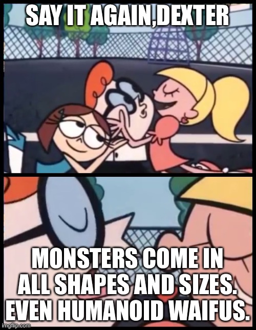 Say it Again, Dexter | SAY IT AGAIN,DEXTER; MONSTERS COME IN ALL SHAPES AND SIZES. EVEN HUMANOID WAIFUS. | image tagged in memes,say it again dexter | made w/ Imgflip meme maker